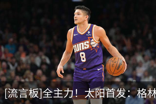 [流言板]全主力！太阳首发：格林、布克、狄龙、布里奇斯、马卢阿奇